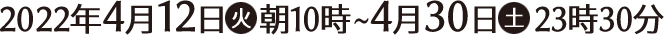 2022年4月12日(火)朝10時〜4月30日(土)23時30分