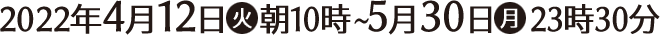 2022年4月12日(火)朝10時〜5月30日(火)23時30分