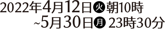 2022年4月12日(火)朝10時〜5月30日(火)23時30分