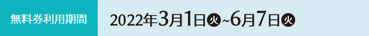 無料券利用期間 2022年3月1日(火)〜6月7日(火)