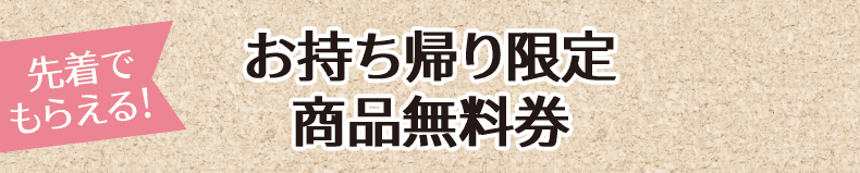 先着でもらえる! お持ち帰り限定商品無料券