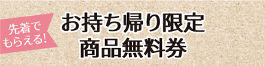 先着でもらえる! お持ち帰り限定商品無料券