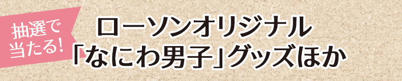 抽選で当たる! ローソンオリジナル 「なにわ男⼦」グッズほか