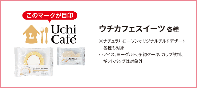 ウチカフェスイーツ 各種 ※ナチュラルローソンオリジナルチルドデザート各種も対象 ※アイス、ヨーグルト、予約ケーキ、カップ飲料、ギフトバッグは対象外