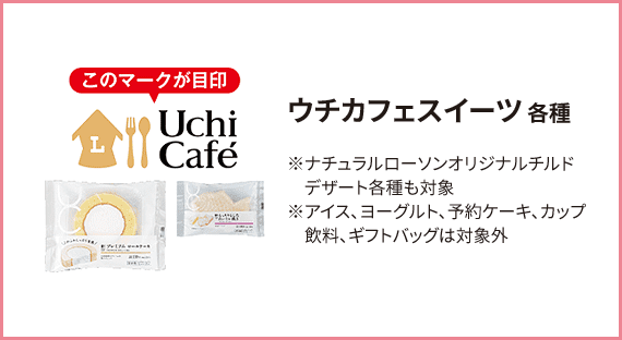 ウチカフェスイーツ 各種 ※ナチュラルローソンオリジナルチルドデザート各種も対象 ※アイス、ヨーグルト、予約ケーキ、カップ飲料、ギフトバッグは対象外