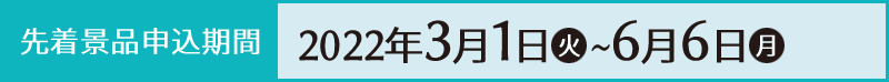 先着景品申込期間 2022年3月1日(火)〜6月6日(月)