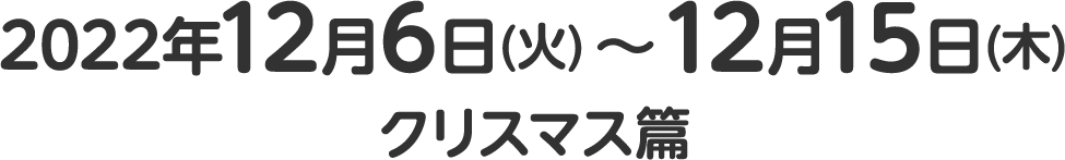 2022年12月6日(火)～12月15日(木)クリスマス篇