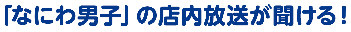 「なにわ男子」の店内放送が聞ける！