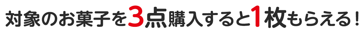 対象のお菓子を3点購入すると1枚もらえる！