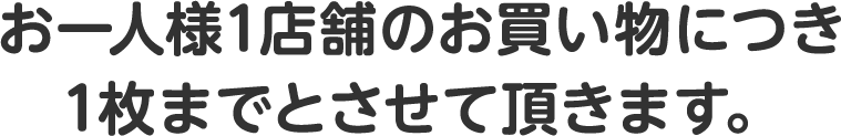 お一人様1店舗のお買い物につき1枚までとさせて頂きます。