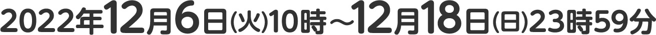 2022年12月6日(火)10時～12月18日(日)23時59分