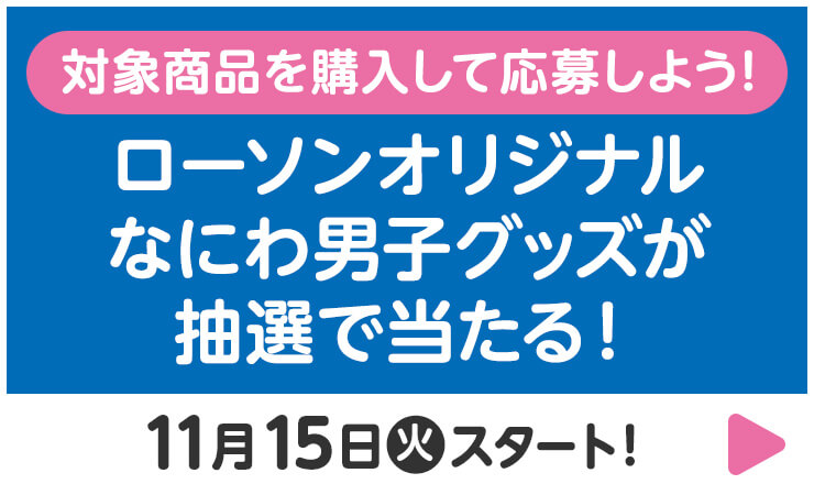 対象商品を購入して応募しよう！ ローソンオリジナル なにわ男子グッズが抽選で当たる！