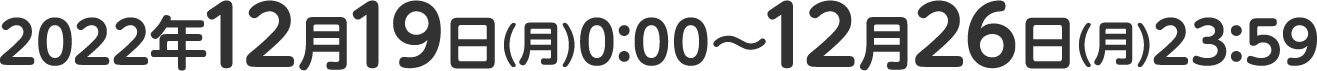 2022年12月19日(月)0:00～12月26日(月)23:59