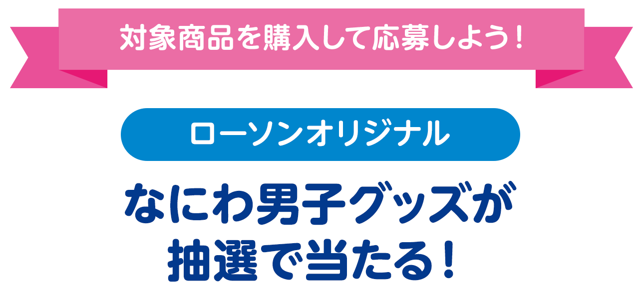 対象商品を購入して応募しよう！ローソンオリジナルなにわ男子グッズが抽選で当たる！