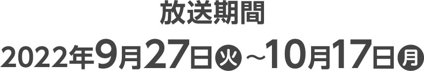 放送期間 2022年9月27日(火)〜10月17日(月)