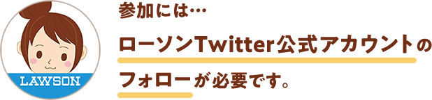 参加には…ローソンTwitter公式アカウントのフォローが必要です。