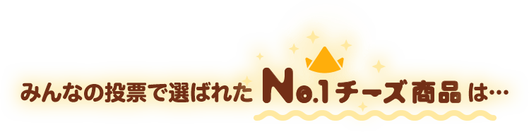 みんなの投票で選ばれたNo.1チーズ商品は…