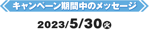 キャンペーン期間中のメッセージ2023/5/30(火)