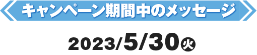 キャンペーン期間中のメッセージ2023/5/30(火)