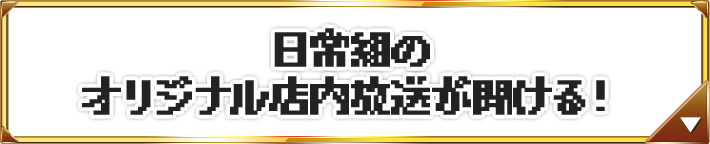 日常組のオリジナル店内放送が聞ける！