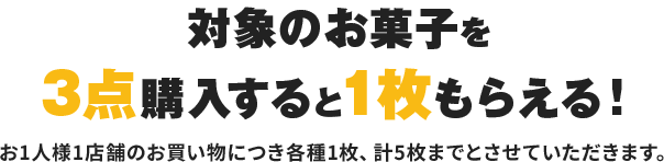 対象のお菓子を3点購入すると1枚もらえる!お1人様1店舗のお買い物につき各種1枚、計5枚までとさせていただきます。