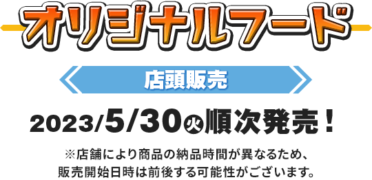 オリジナルフード 2023/5月30日(火)順次発売！※店舗により商品の納品時間が異なるため、販売開始日時は前後する可能性がございます。