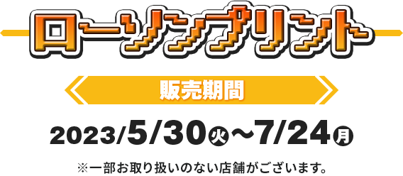 ローソンプリント 販売期間 2023/5/20(火)〜7/24(月)※一部お取り扱いのない店舗がございます。