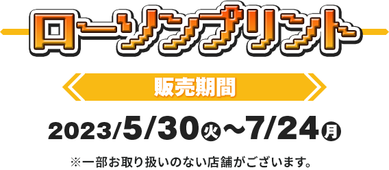 ローソンプリント 販売期間 2023/5/20(火)〜7/24(月)※一部お取り扱いのない店舗がございます。