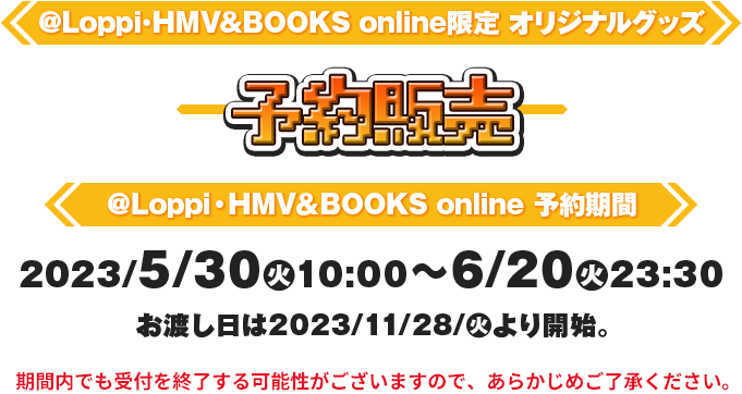 @Loppi・HMV&BOOKS online限定オリジナルグッズ予約販売 @Loppi・HMV&BOOKS online 予約期間 2023/5月30(火)10:00〜6/20(火)23:30 お渡し日は2023/11/28(火)より開始。期間内でも受付を終了する可能性がございますので、あらかじめご了承ください。