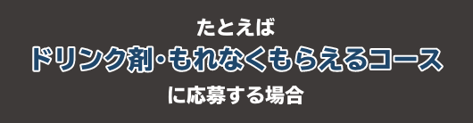 たとえばドリンク剤・もれなくもらえるコースに応募する場合