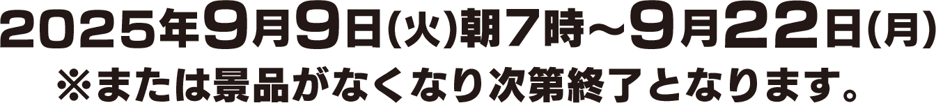 2025年9月9日(火)朝7時～9月22日(月)※または景品がなくなり次第終了となります。