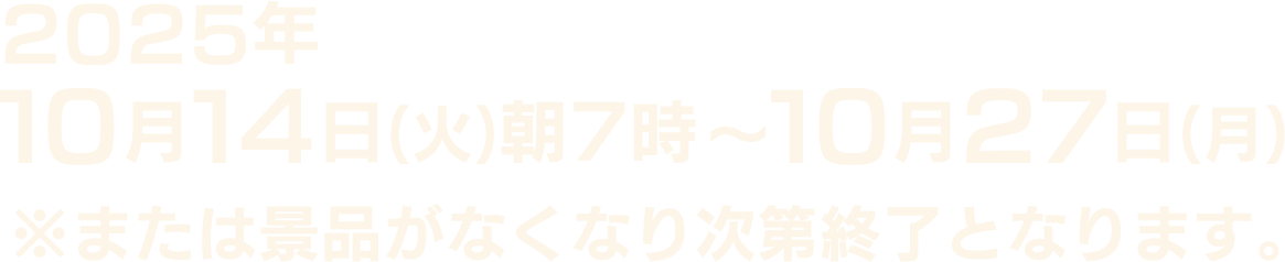 2025年10月14日(火)朝7時～10月27日(月)※または景品がなくなり次第終了となります。