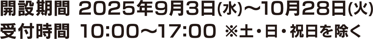 開設期間 2025年9月3日(水)～10月28日(火)／受付時間 10:00～17:00 ※土・日・祝日を除く