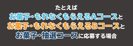 たとえばお菓子・もれなくもらえるAコースとお菓子・もれなくもらえるBコースとお菓子・抽選コースに応募する場合