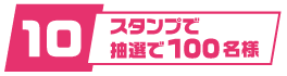 10スタンプで抽選で100名さま