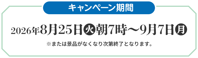 キャンペーン期間 2026年8月25日(火)朝7時〜9月7日(月) ※または景品がなくなり次第終了となります。