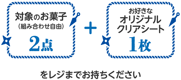対象のお菓子(組み合わせ自由)2点+お好きなクリアシート1枚をレジまでお持ちください