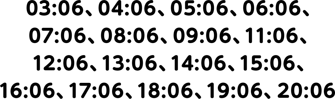 03:06、04:06、05:06、06:06、07:06、08:06、09:06、11:06、12:06、13:06、14:06、15:06、16:06、17:06、18:06、19:06、20:06