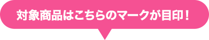 対象商品はこちらのマークが目印！