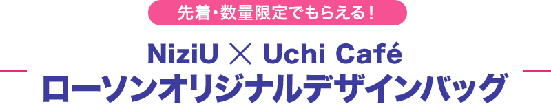 先着・数量限定でもらえる！NiziU × Uchi Café ローソンオリジナルデザインバッグ