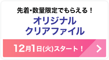 先着･数量限定でもらえる！オリジナルクリアファイル