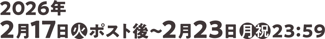2026年2月17日(火)ポスト後〜2月23日(月・祝)23:59