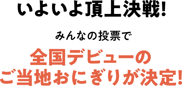 いよいよ頂上決戦！ みんなの投票で全国デビューのご当地おにぎりが決定！