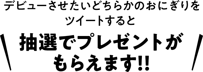 デビューさせたいどちらかのおにぎりをツイートすると抽選でプレゼントがもらえます！！