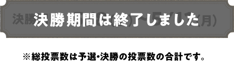 決勝期間は終了しました ※総投票数は予選・決勝の投票数の合計です。