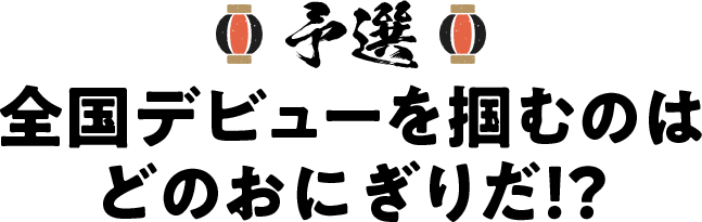 予選 全国デビューを掴むのはどのおにぎりだ！？