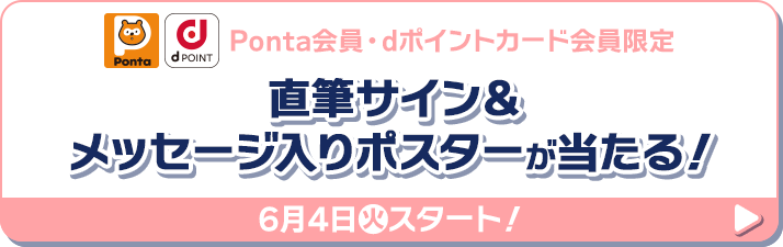 Ponta会員・dポイントカード会員限定 直筆サイン＆メッセージ入りポスターが当たる！ 6月4日(火)スタート！