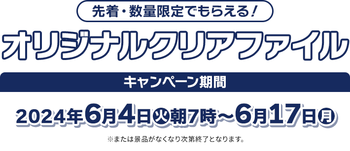 先着・数量限定でもらえる! オリジナルクリアファイル キャンペーン期間 2024年6月4日(火)朝7時〜6月17日(月) ※または景品がなくなり次第終了となります。