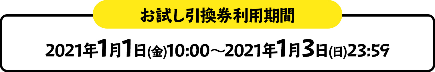 お試し引換券利用期間 2021年1月1日(金)10:00～2021年1月3日(日)23:59