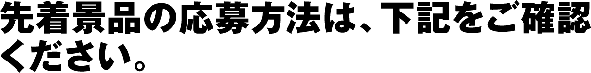 先着景品の応募方法は、下記をご確認ください。